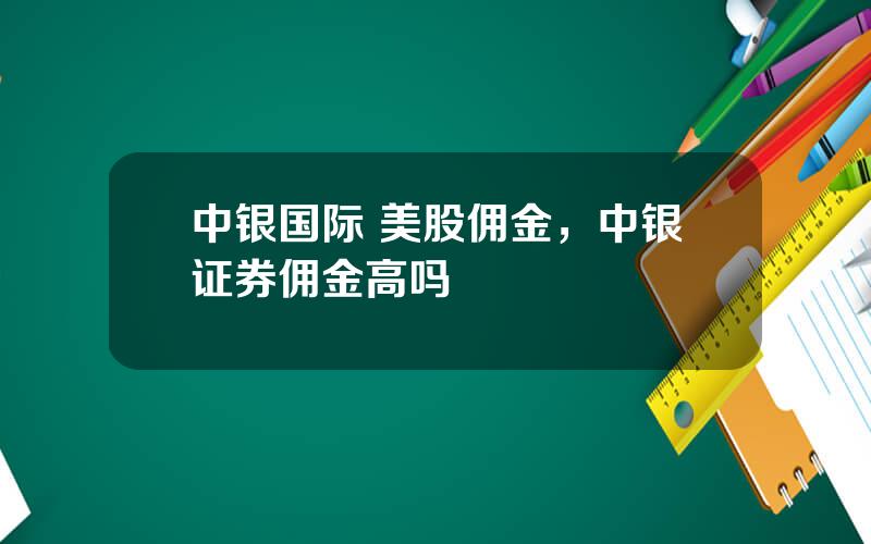 中银国际 美股佣金，中银证券佣金高吗